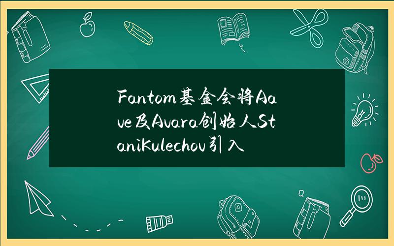 Fantom基金会将Aave及Avara创始人StaniKulechov引入为天使投资人