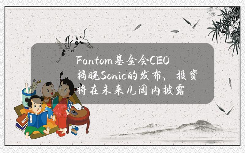 Fantom基金会CEO揭晓Sonic的发布，投资将在未来几周内披露