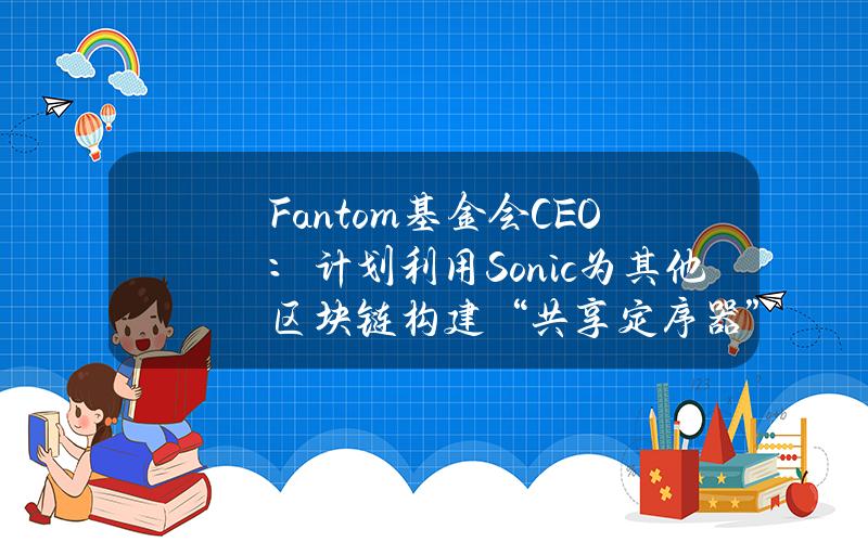 Fantom基金会CEO：计划利用Sonic为其他区块链构建“共享定序器”