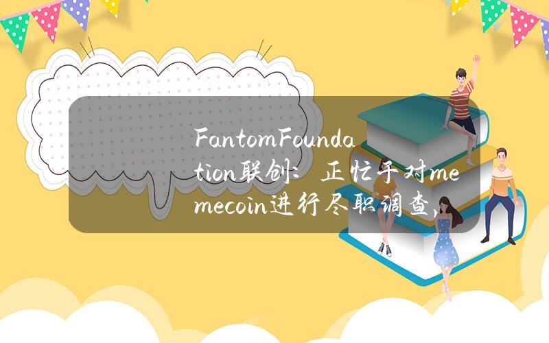 FantomFoundation联创：正忙于对memecoin进行尽职调查，以便在Fantom创建安全的社区meme币框架