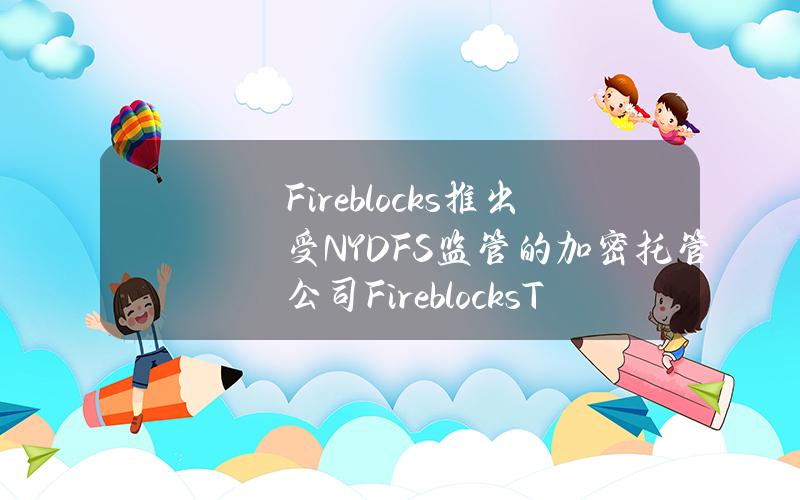 Fireblocks推出受NYDFS监管的加密托管公司FireblocksTrustCompany