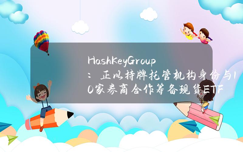 HashKeyGroup：正以持牌托管机构身份与10家券商合作筹备现货ETF，上半年或将有明确消息