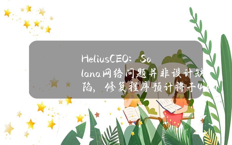 HeliusCEO：Solana网络问题并非设计缺陷，修复程序预计将于4月15日推出