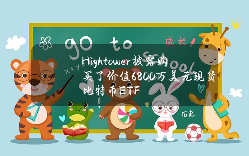 Hightower披露购买了价值6800万美元现货比特币ETF