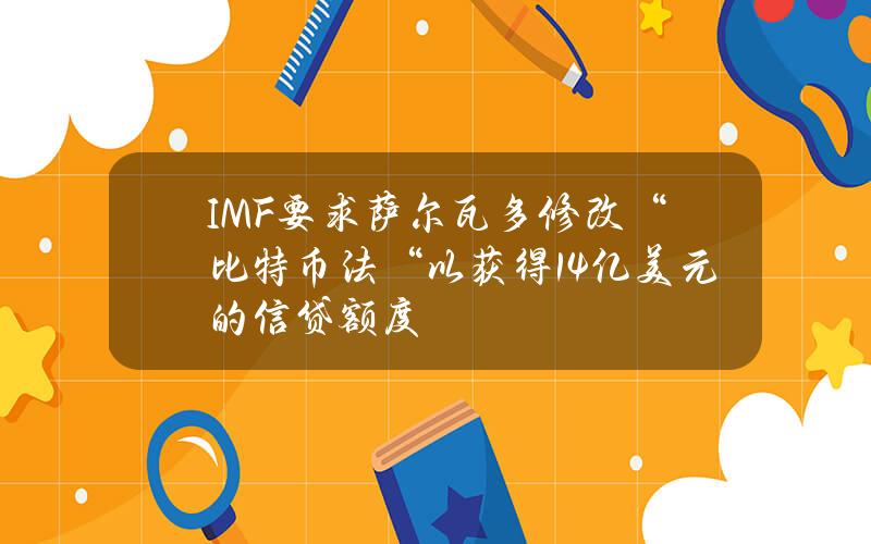 IMF要求萨尔瓦多修改“比特币法“以获得14亿美元的信贷额度