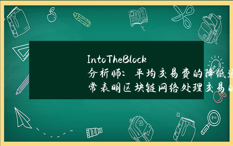 IntoTheBlock分析师：平均交易费的降低通常表明区块链网络处理交易的效率正在提高