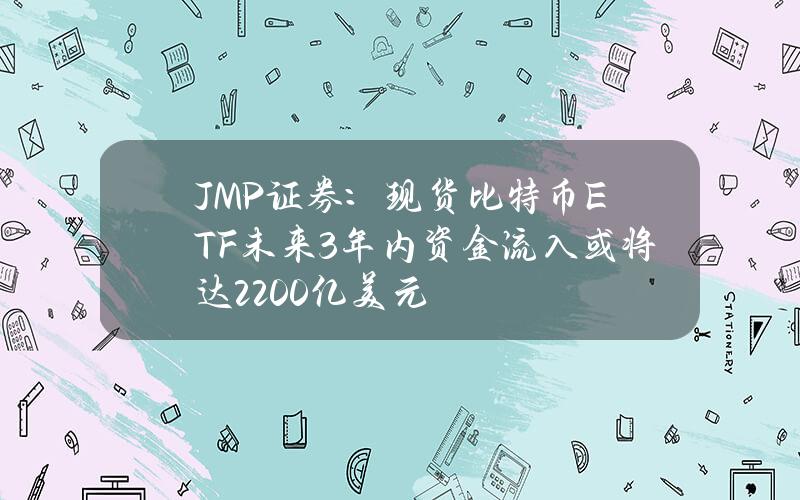 JMP证券：现货比特币ETF未来3年内资金流入或将达2200亿美元