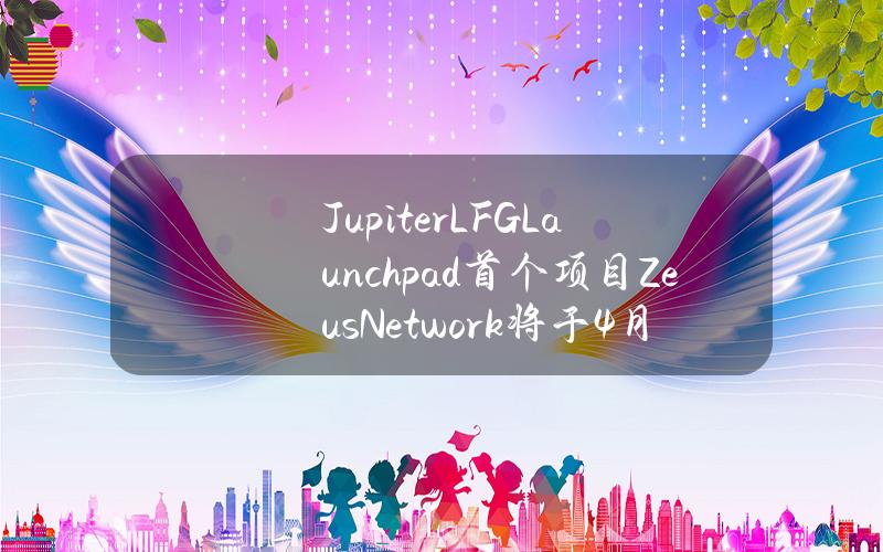 JupiterLFGLaunchpad首个项目ZeusNetwork将于4月4日进行公开发行