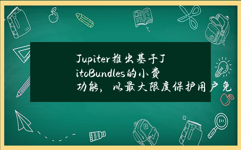 Jupiter推出基于JitoBundles的小费功能，以最大限度保护用户免受MEV攻击