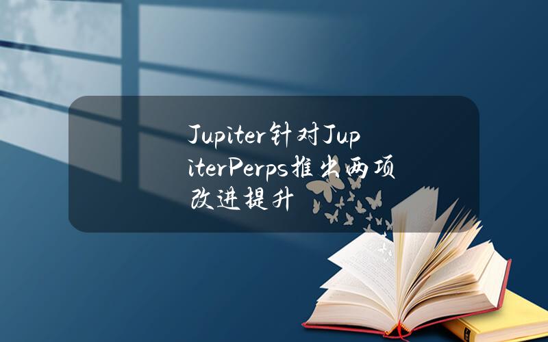 Jupiter针对JupiterPerps推出两项改进提升