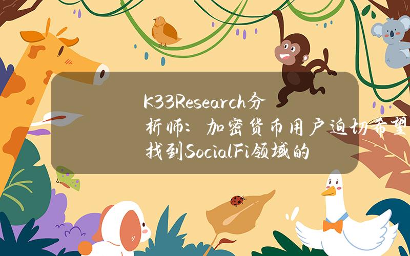 K33Research分析师：加密货币用户迫切希望找到SocialFi领域的下一个重大事件