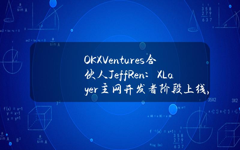 OKXVentures合伙人JeffRen：XLayer主网开发者阶段上线，预计首月部署项目超过100个