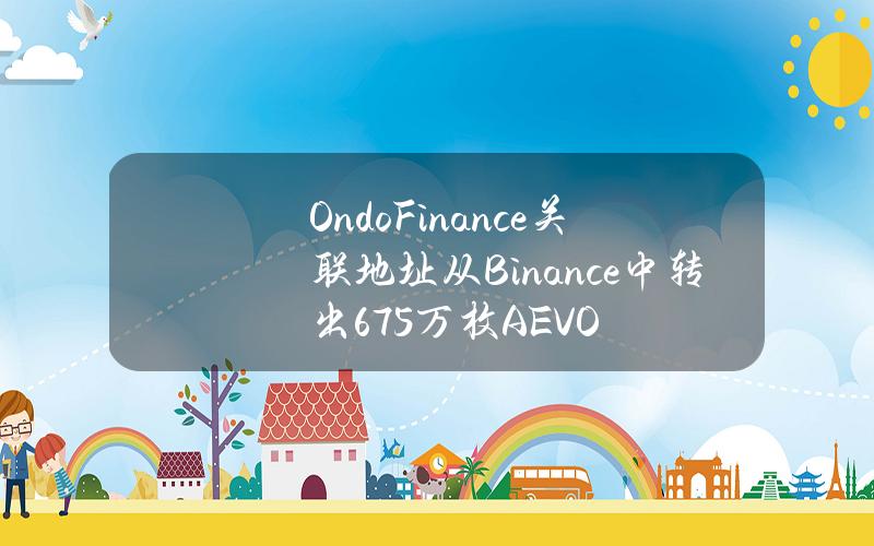 OndoFinance关联地址从Binance中转出67.5万枚AEVO