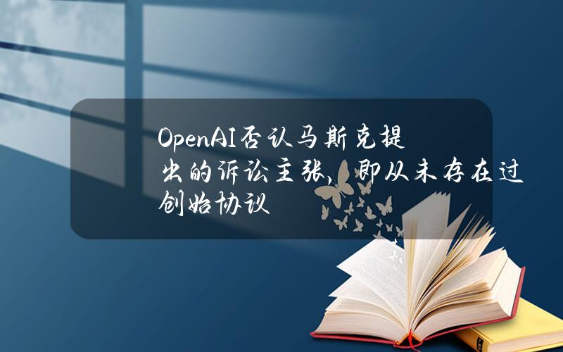 OpenAI否认马斯克提出的诉讼主张，即从未存在过创始协议