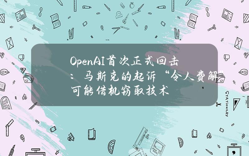 OpenAI首次正式回击：马斯克的起诉“令人费解”可能借机窃取技术