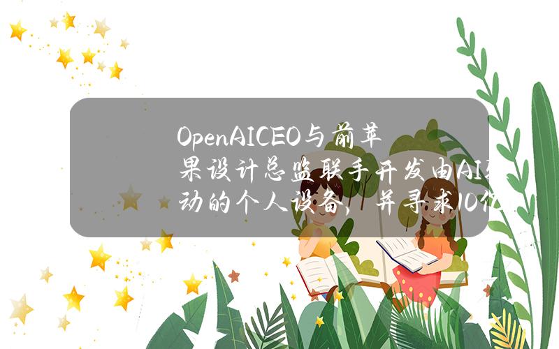 OpenAICEO与前苹果设计总监联手开发由AI驱动的个人设备，并寻求10亿美元融资