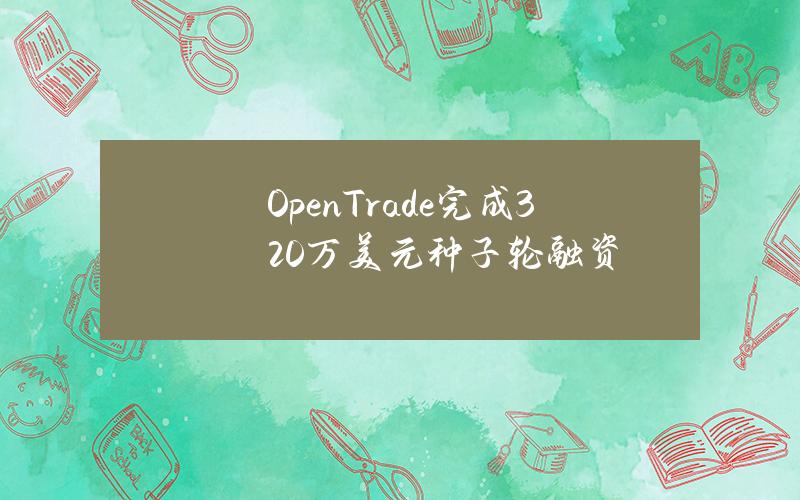 OpenTrade完成320万美元种子轮融资