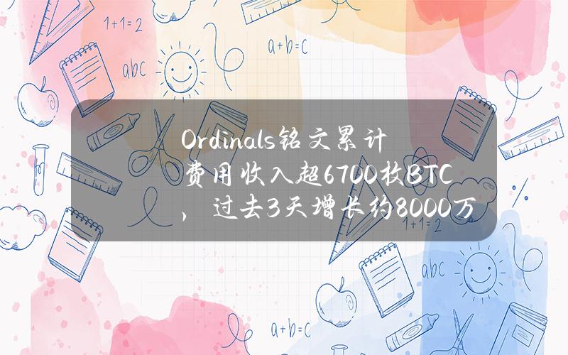 Ordinals铭文累计费用收入超6700枚BTC，过去3天增长约8000万美元