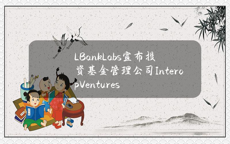 LBankLabs宣布投资基金管理公司InteropVentures