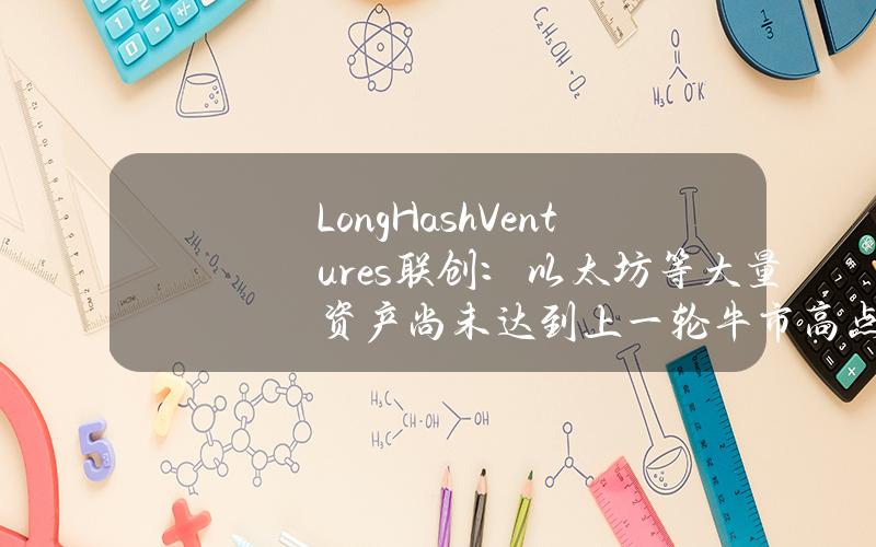 LongHashVentures联创：以太坊等大量资产尚未达到上一轮牛市高点，市场还有进一步上涨的空间