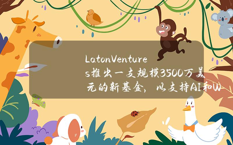 LatonVentures推出一支规模3500万美元的新基金，以支持AI和Web3游戏行业