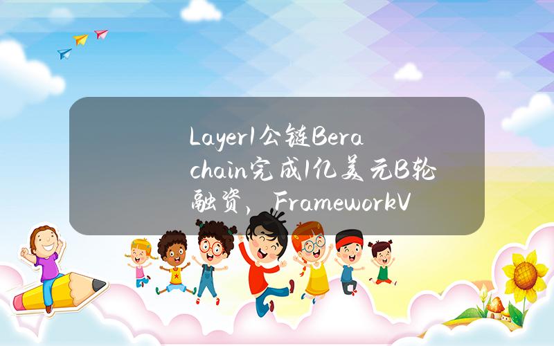 Layer1公链Berachain完成1亿美元B轮融资，FrameworkVentures等领投