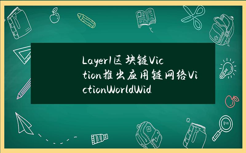 Layer1区块链Viction推出应用链网络VictionWorldWideChain