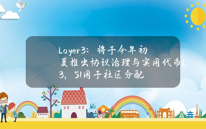 Layer3：将于今年初夏推出协议治理与实用代币L3，51%用于社区分配