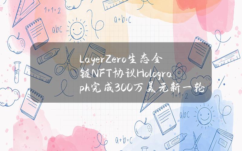 LayerZero生态全链NFT协议Holograph完成300万美元新一轮融资