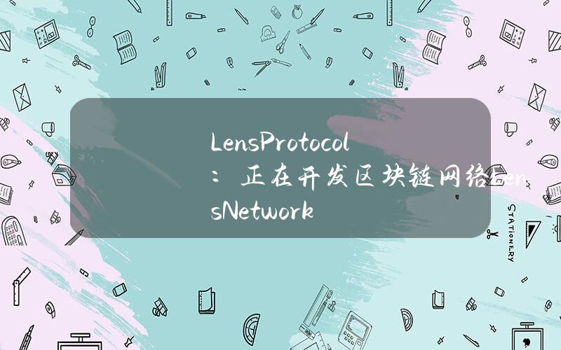 LensProtocol：正在开发区块链网络LensNetwork