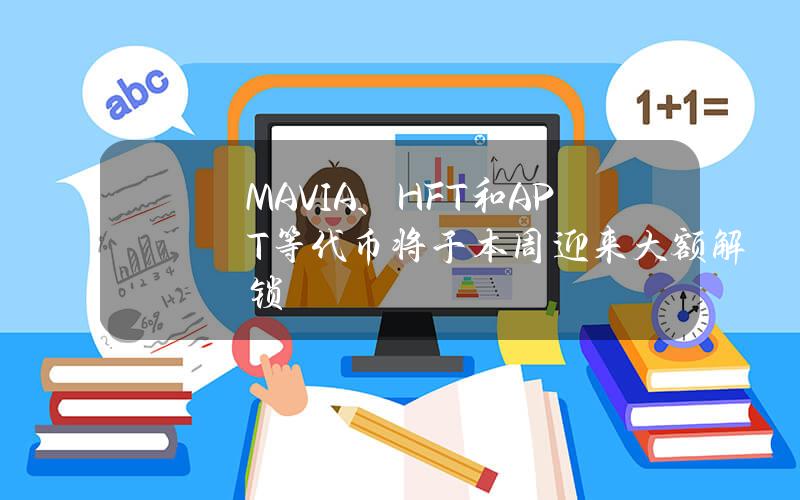 MAVIA、HFT和APT等代币将于本周迎来大额解锁