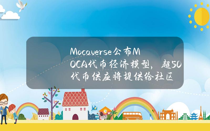 Mocaverse公布MOCA代币经济模型，超50%代币供应将提供给社区