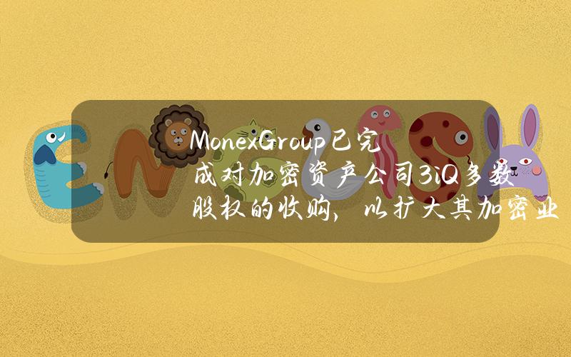 MonexGroup已完成对加密资产公司3iQ多数股权的收购，以扩大其加密业务