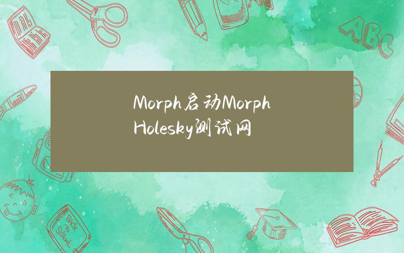 Morph启动MorphHolesky测试网