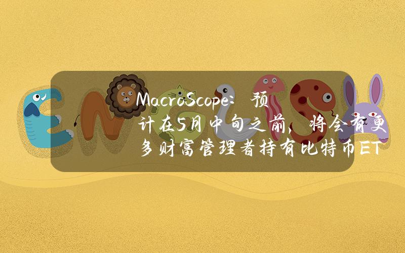 MacroScope：预计在5月中旬之前，将会有更多财富管理者持有比特币ETF