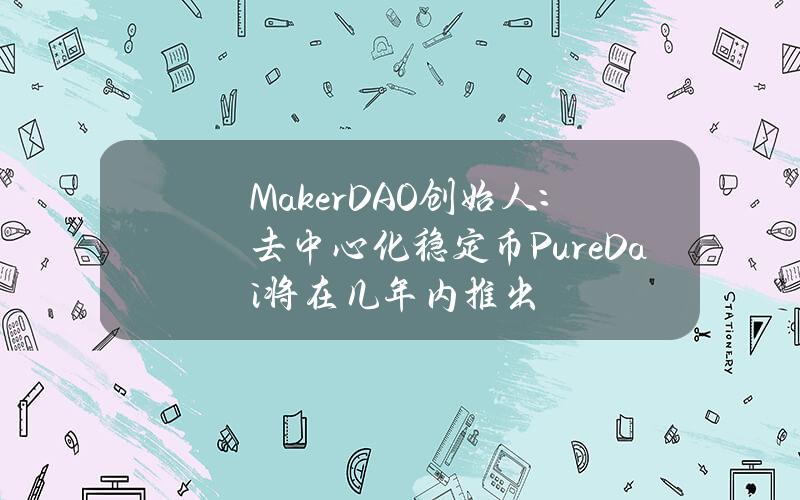 MakerDAO创始人：去中心化稳定币PureDai将在几年内推出