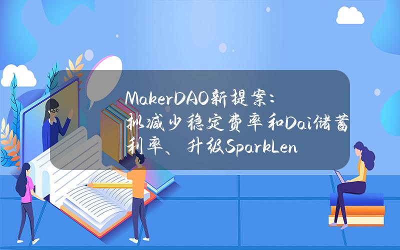 MakerDAO新提案：拟减少稳定费率和Dai储蓄利率、升级SparkLend池等