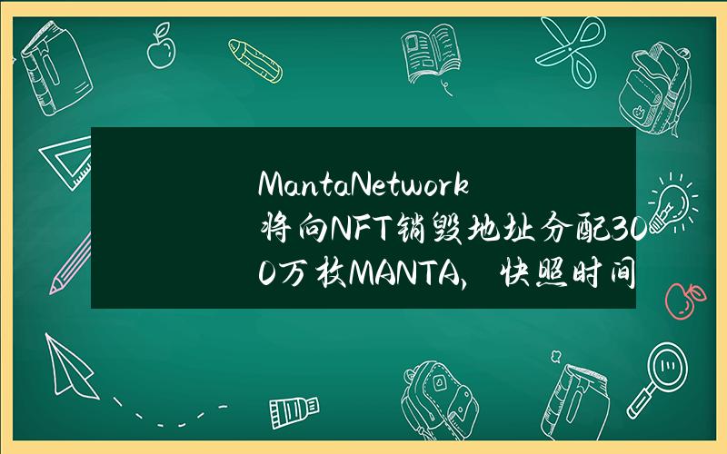 MantaNetwork将向NFT销毁地址分配300万枚MANTA，快照时间为4月24日