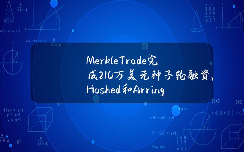 MerkleTrade完成210万美元种子轮融资，Hashed和ArringtonCapital共同领投