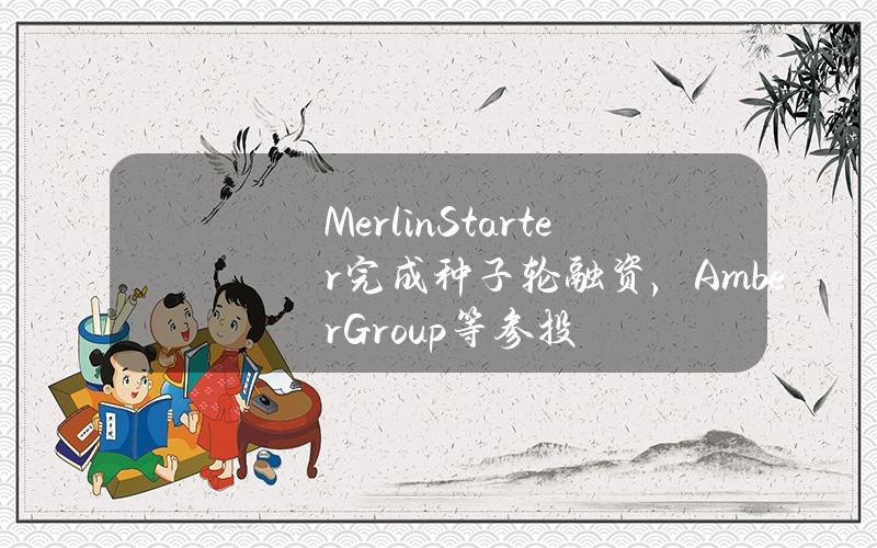 MerlinStarter完成种子轮融资，AmberGroup等参投