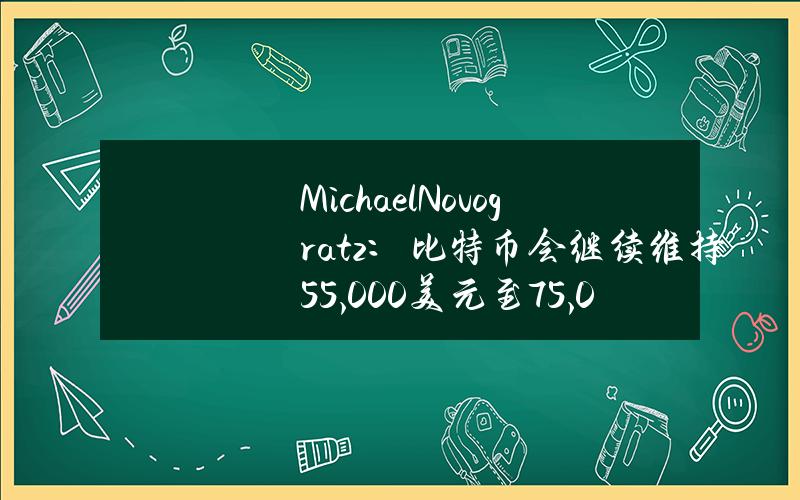 MichaelNovogratz：比特币会继续维持55,000美元至75,000美元区间