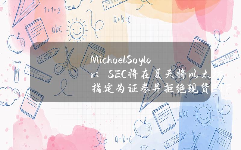 MichaelSaylor：SEC将在夏天将以太坊指定为证券并拒绝现货ETF申请