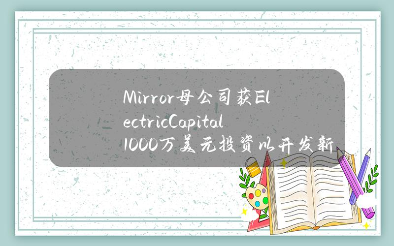 Mirror母公司获ElectricCapital1000万美元投资以开发新产品，a16zcrypto等提供捐款