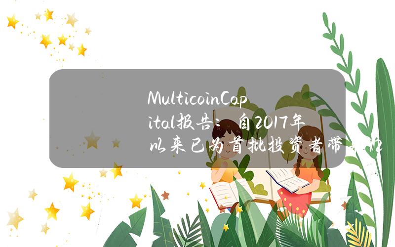 MulticoinCapital报告：自2017年以来已为首批投资者带来9281%回报