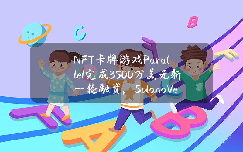 NFT卡牌游戏Parallel完成3500万美元新一轮融资，SolanaVentures等参投