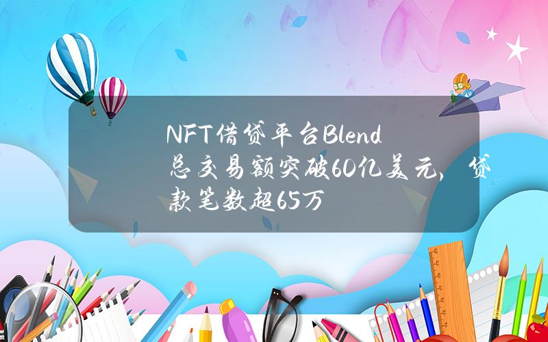 NFT借贷平台Blend总交易额突破60亿美元，贷款笔数超65万