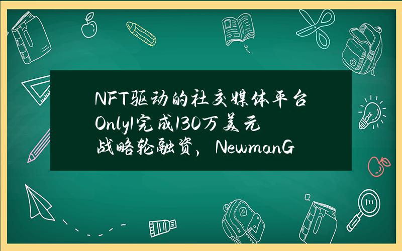 NFT驱动的社交媒体平台Only1完成130万美元战略轮融资，NewmanGroup领投