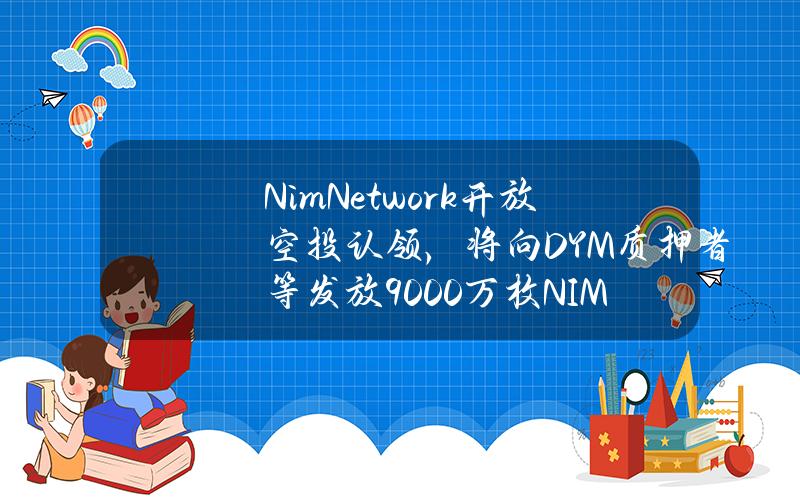 NimNetwork开放空投认领，将向DYM质押者等发放9000万枚NIM