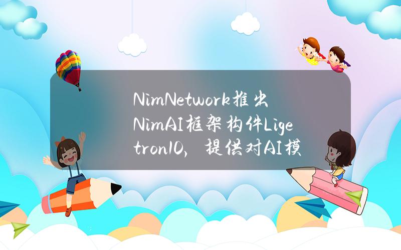 NimNetwork推出NimAI框架构件Ligetron1.0，提供对AI模型的经济所有权与访问权