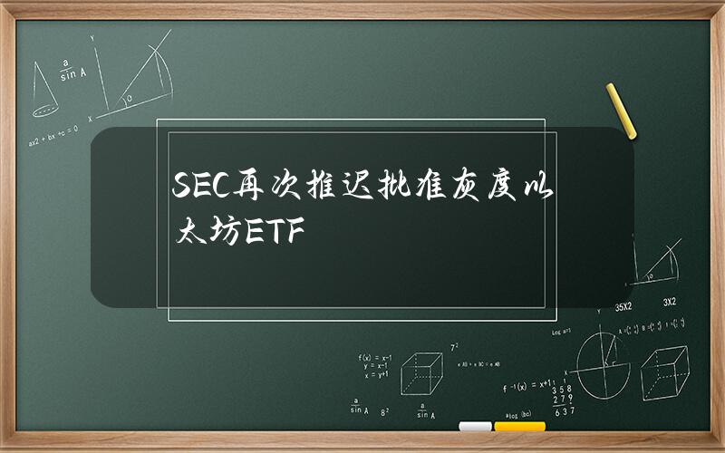 SEC再次推迟批准灰度以太坊ETF